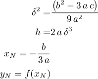 \begin{align*}
\delta^{2} = &amp; \frac{\left(b^{2}-3 \, a \, c \right)}{9 \, a^{2}} \\
h = &amp; 2 \, a \, \delta^{3} \\
x_{N} = -\frac{b}{3 \, a} \\
y_{N} = f(x_{N})
\end{align*}
