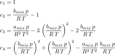 \begin{align*}
c_{1} &amp; = 1 \\
c_{2} &amp; = \frac{b_{mix} \, p}{R \, T} -1  \\
c_{3} &amp; = \frac{a_{mix} \, p}{R^{2} \, T^{2}} - 3 \, \left( \frac{b_{mix} \, p}{R \, T} \right)^{2} -
2 \, \frac{b_{mix} \, p}{R \, T} \\  
c_{4} &amp; = \left(\frac{b_{mix} \, p}{R \, T} \right)^{3} + \left(\frac{b_{mix} \, p}{R \, T} \right)^{2}-
\frac{a_{mix} \, p}{R^{2} \, T^{2}} \, \frac{b_{mix} \, p}{R \, T}
\end{align*}
