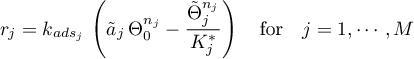 \begin{equation*}
r_{j} = k_{ads_{j}} \,
\left( {\tilde a}_{j} \, \Theta_{0}^{n_{j}}   -
\frac{{\tilde \Theta}_{j}^{n_{j}}}{K^{*}_{j}} \right)
\quad \text{for} \quad j=1,\cdots,M
\end{equation*}
