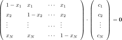 \begin{equation*}
\left( \begin{array}{llll}
1-x_{1} &amp; x_{1} &amp; \cdots &amp; x_{1} \\
x_{2} &amp; 1-x_{2} &amp; \cdots &amp; x_{2} \\
\vdots &amp; \vdots &amp; \cdots &amp; \vdots \\
x_{N} &amp; x_{N} &amp; \cdots &amp; 1-x_{N}
\end{array} \right)
\cdot
\left( \begin{array}{c}
c_{1} \\
c_{2} \\
\vdots \\
c_{N}
\end{array} \right)
= {\bf 0}
\end{equation*}
