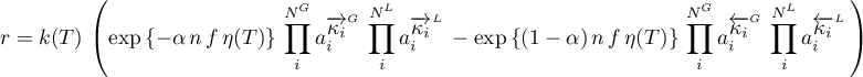 \begin{equation*}
r = k(T) \, \left(
\exp\left\{-\alpha \, n \, f \, \eta(T) \right\} \,
\prod_{i}^{N^{G}} a_{i}^{\for{\kappa_{i}}^{G}} \,
\prod_{i}^{N^{L}} a_{i}^{\for{\kappa_{i}}^{L}} \,
-
\exp\left\{(1-\alpha) \, n \, f \, \eta(T) \right\} \,
\prod_{i}^{N^{G}} a_{i}^{\back{\kappa_{i}}^{G}} \,
\prod_{i}^{N^{L}} a_{i}^{\back{\kappa_{i}}^{L}} \,
\right)
\end{equation*}
