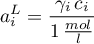\begin{equation*}
a_{i}^{L} = \frac{\gamma_{i} \, c_{i}}{1 \, \frac{mol}{l}}
\end{equation*}

