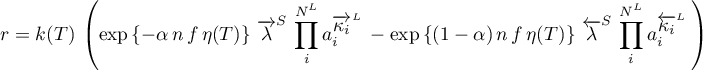 \begin{equation*}
r = k(T) \, \left(
\exp\left\{-\alpha \, n \, f \, \eta(T) \right\} \, \for{\lambda}^{S} \, 
\prod_{i}^{N^{L}} a_{i}^{\for{\kappa_{i}}^{L}} \,
-
\exp\left\{(1-\alpha) \, n \, f \, \eta(T) \right\} \, \back{\lambda}^{S} \,
\prod_{i}^{N^{L}} a_{i}^{\back{\kappa_{i}}^{L}} \,
\right)
\end{equation*}
