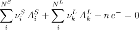 \begin{equation*}
\sum_{i}^{N^{S}} \nu_{i}^{S} \, A^{S}_{i}  + \sum_{i}^{N^{L}}} \nu^{L}_{k} \, A^{L}_{k}
+ n \, e^{-} = 0 
\end{equation*}
