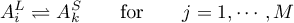 \begin{equation*}
A_{i}^{L} \rightleftharpoons A_{k}^{S}
\qquad \text{for} \qquad
j = 1,\cdots,M
\end{equation*}
